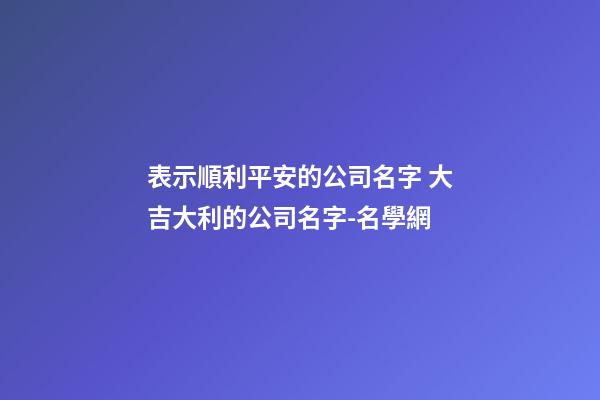 表示順利平安的公司名字 大吉大利的公司名字-名學網
